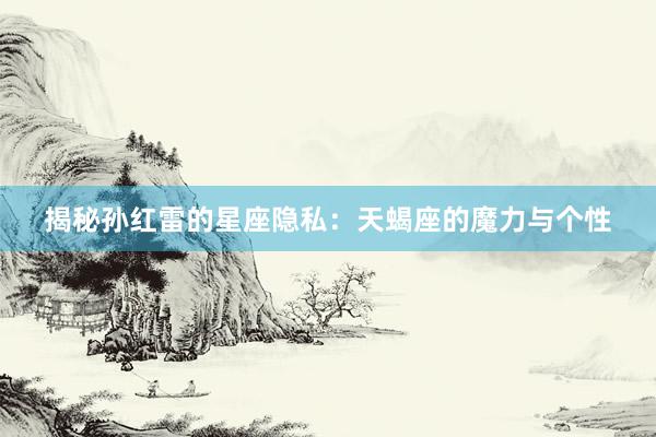 揭秘孙红雷的星座隐私：天蝎座的魔力与个性