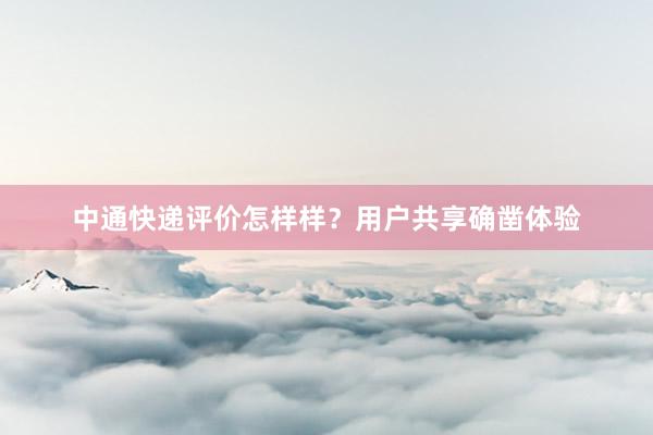 中通快递评价怎样样？用户共享确凿体验