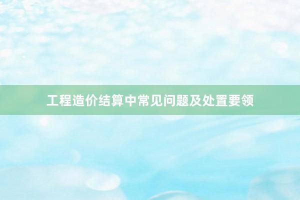 工程造价结算中常见问题及处置要领