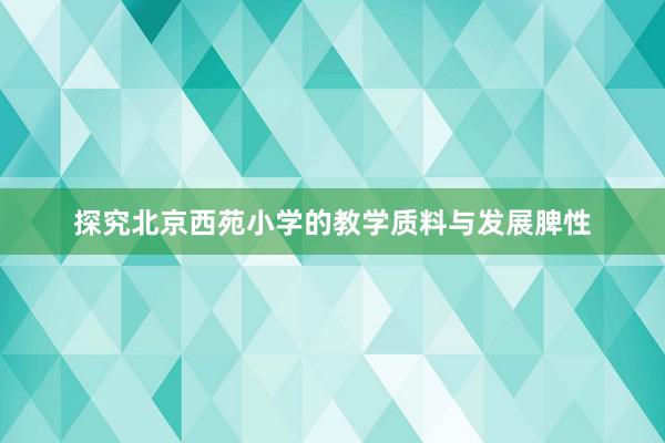 探究北京西苑小学的教学质料与发展脾性