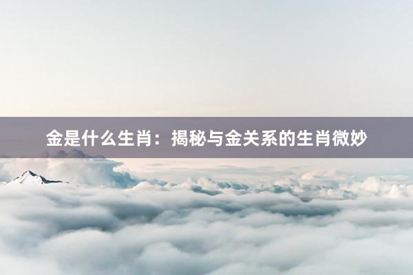金是什么生肖：揭秘与金关系的生肖微妙
