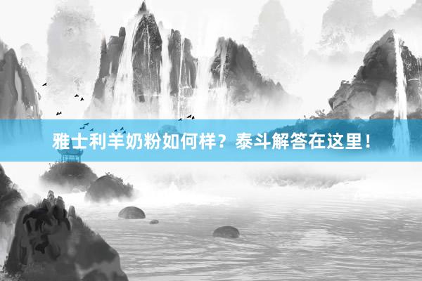 雅士利羊奶粉如何样？泰斗解答在这里！
