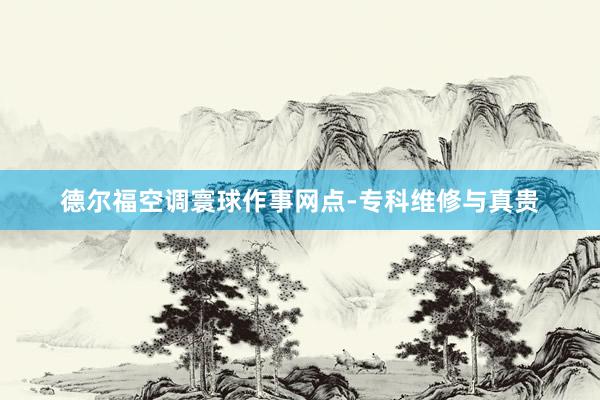 德尔福空调寰球作事网点-专科维修与真贵