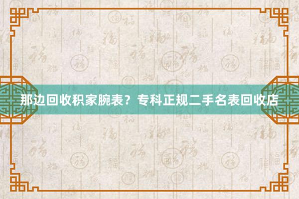 那边回收积家腕表？专科正规二手名表回收店