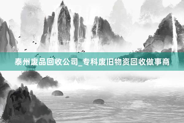 泰州废品回收公司_专科废旧物资回收做事商