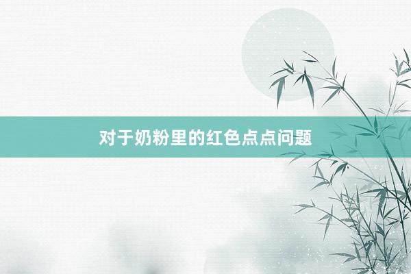对于奶粉里的红色点点问题