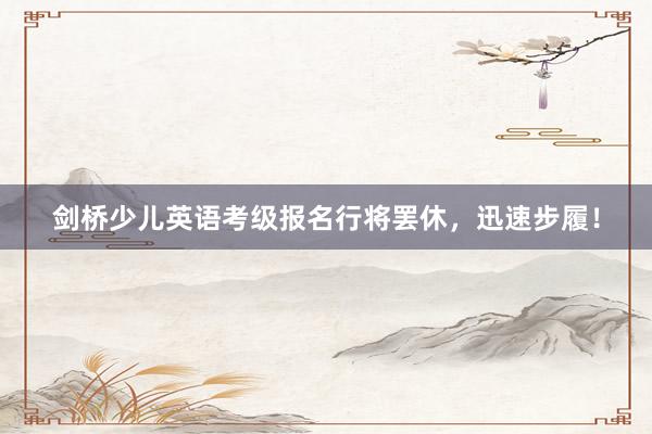 剑桥少儿英语考级报名行将罢休，迅速步履！