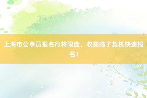 上海市公事员报名行将限度，收拢临了契机快速报名！