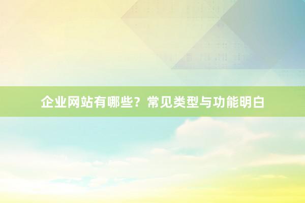 企业网站有哪些？常见类型与功能明白