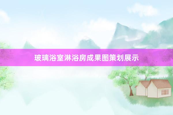 玻璃浴室淋浴房成果图策划展示