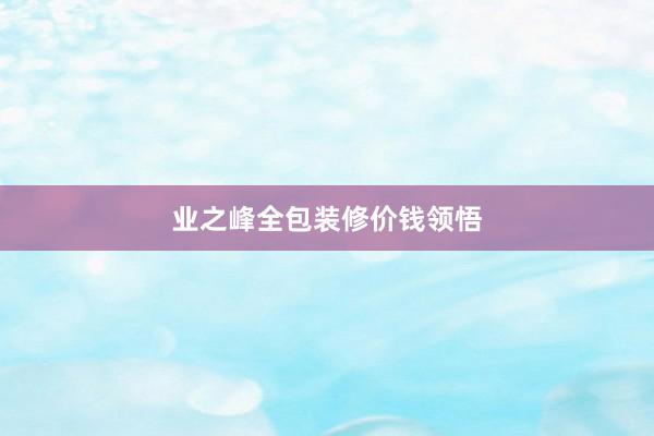 业之峰全包装修价钱领悟