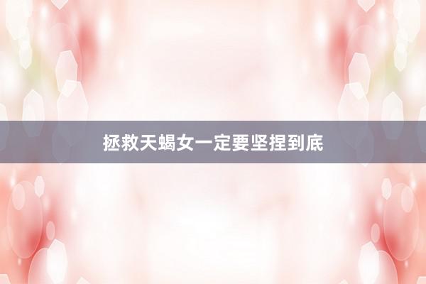 拯救天蝎女一定要坚捏到底