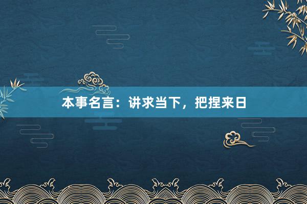 本事名言：讲求当下，把捏来日